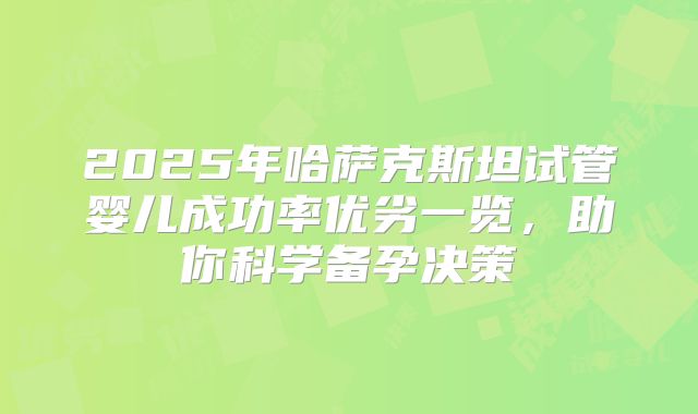2025年哈萨克斯坦试管婴儿成功率优劣一览，助你科学备孕决策