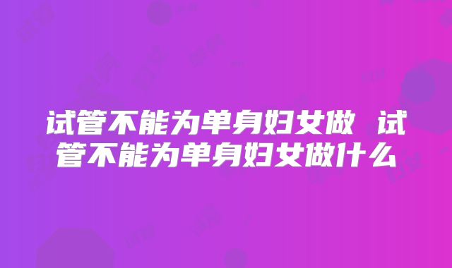 试管不能为单身妇女做 试管不能为单身妇女做什么