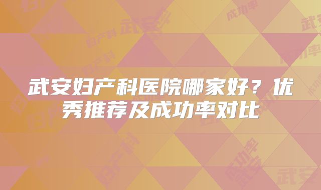 武安妇产科医院哪家好？优秀推荐及成功率对比