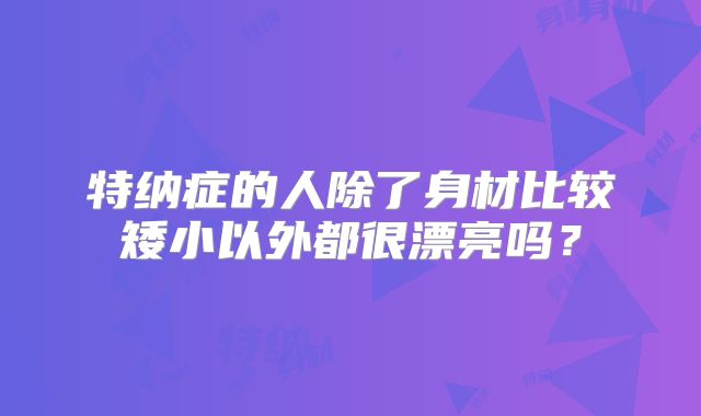 特纳症的人除了身材比较矮小以外都很漂亮吗?