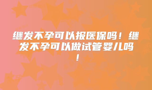 继发不孕可以报医保吗！继发不孕可以做试管婴儿吗！