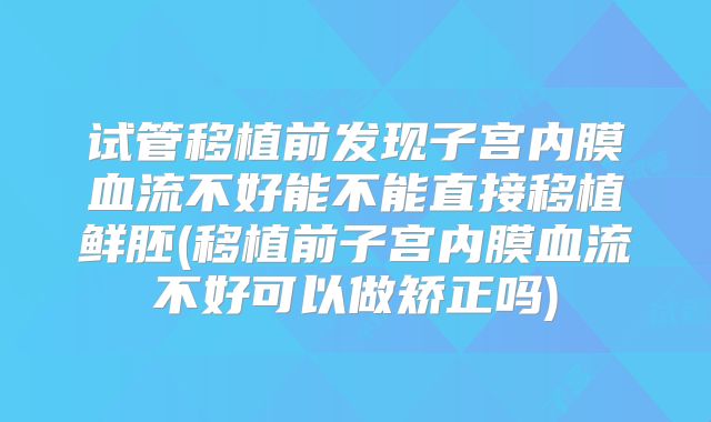 试管移植前发现子宫内膜血流不好能不能直接移植鲜胚(移植前子宫内膜血流不好可以做矫正吗)