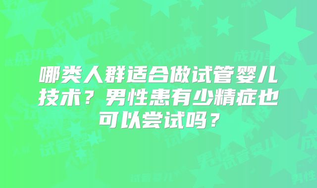 哪类人群适合做试管婴儿技术？男性患有少精症也可以尝试吗？