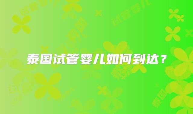 泰国试管婴儿如何到达？