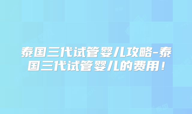 泰国三代试管婴儿攻略-泰国三代试管婴儿的费用！