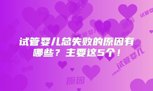 试管婴儿总失败的原因有哪些？主要这5个！
