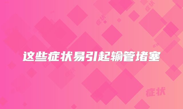 这些症状易引起输管堵塞
