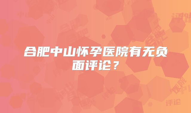 合肥中山怀孕医院有无负面评论？