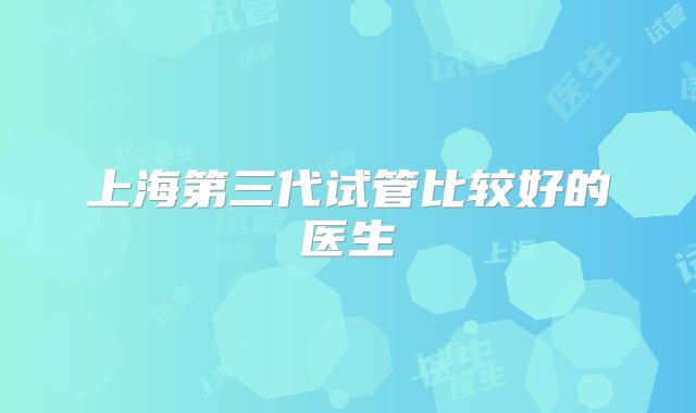 上海第三代试管比较好的医生