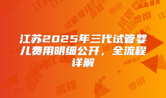 江苏2025年三代试管婴儿费用明细公开，全流程详解
