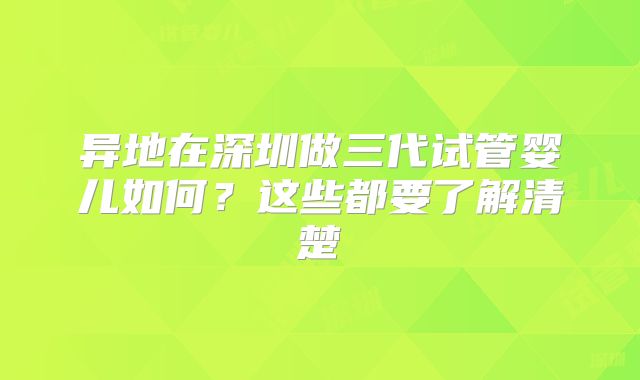 异地在深圳做三代试管婴儿如何?这些都要了解清楚
