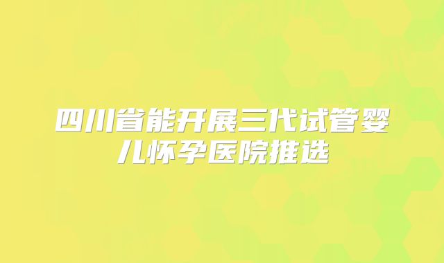 四川省能开展三代试管婴儿怀孕医院推选