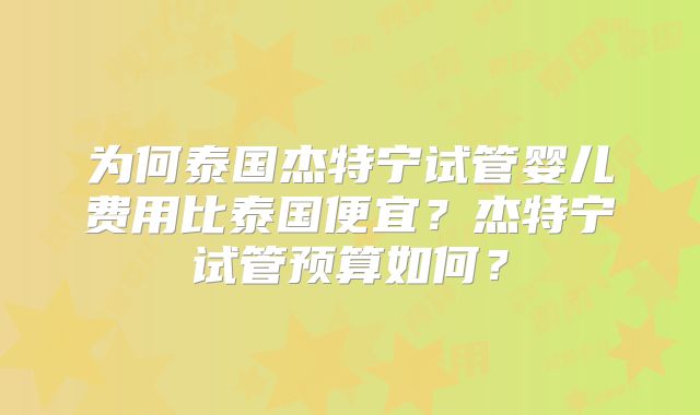 为何泰国杰特宁试管婴儿费用比泰国便宜?杰特宁试管预算如何?
