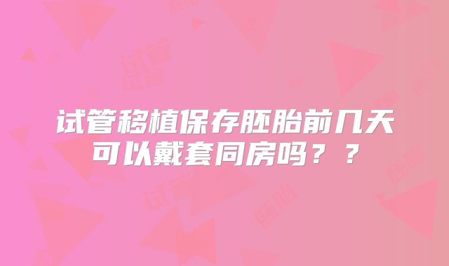 试管移植保存胚胎前几天可以戴套同房吗？？