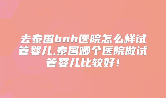 去泰国bnh医院怎么样试管婴儿,泰国哪个医院做试管婴儿比较好!