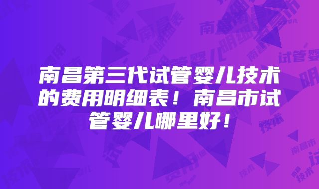 南昌第三代试管婴儿技术的费用明细表！南昌市试管婴儿哪里好！