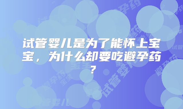 试管婴儿是为了能怀上宝宝,为什么却要吃避孕药?