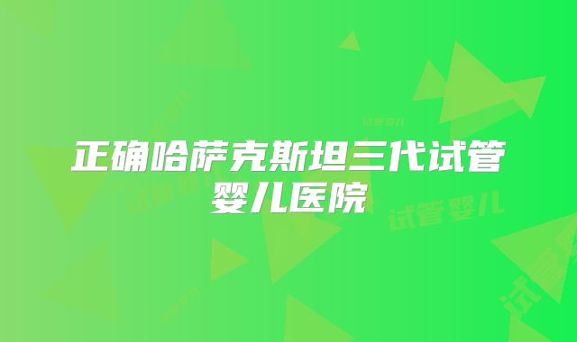 正确哈萨克斯坦三代试管婴儿医院