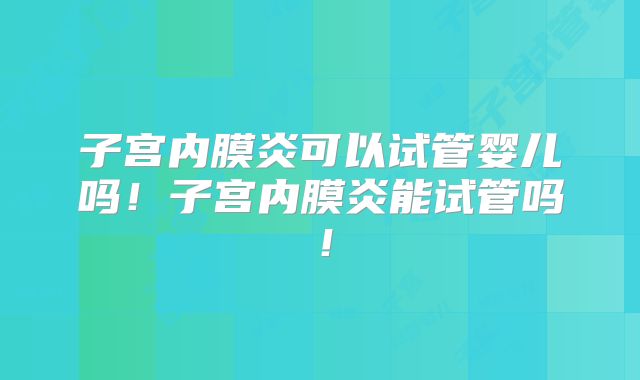 子宫内膜炎可以试管婴儿吗！子宫内膜炎能试管吗！