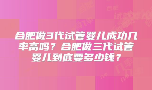 合肥做3代试管婴儿成功几率高吗?合肥做三代试管婴儿到底要多少钱?