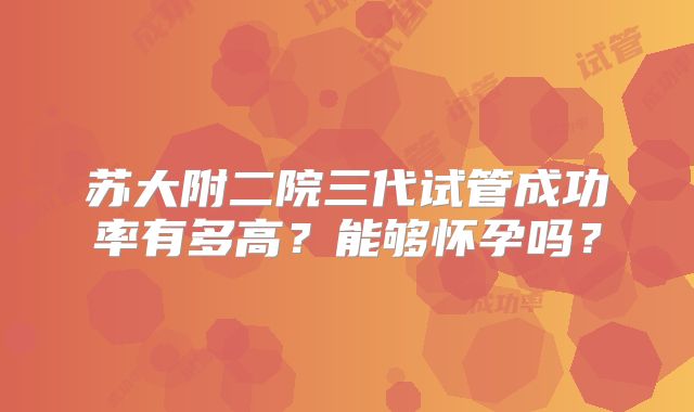 苏大附二院三代试管成功率有多高?能够怀孕吗?