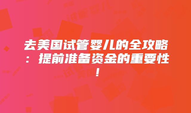 去美国试管婴儿的全攻略：提前准备资金的重要性！
