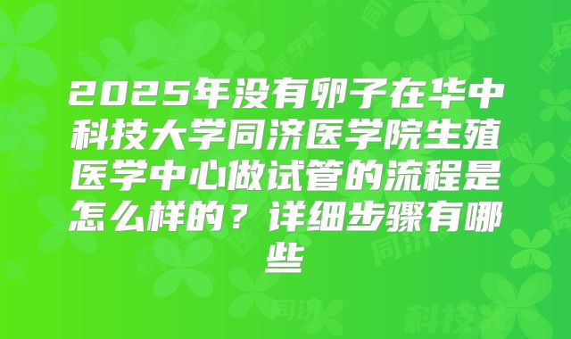 2025年没有卵子在华中科技大学同济医学院生殖医学中心做试管的流程是怎么样的？详细步骤有哪些