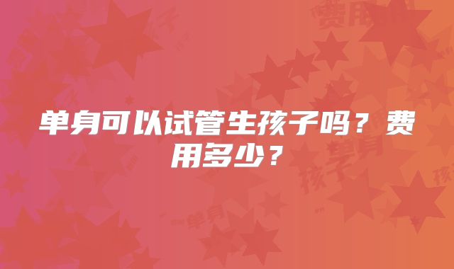 单身可以试管生孩子吗？费用多少？