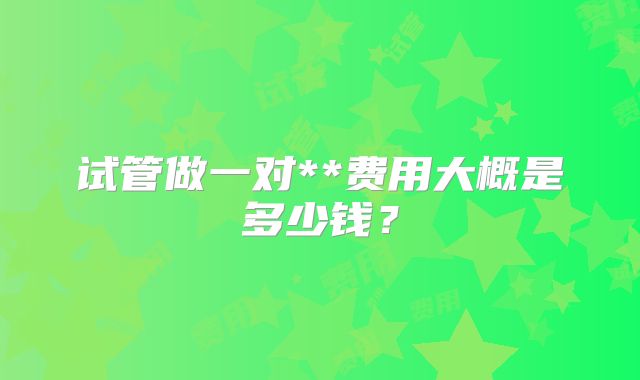 试管做一对**费用大概是多少钱?