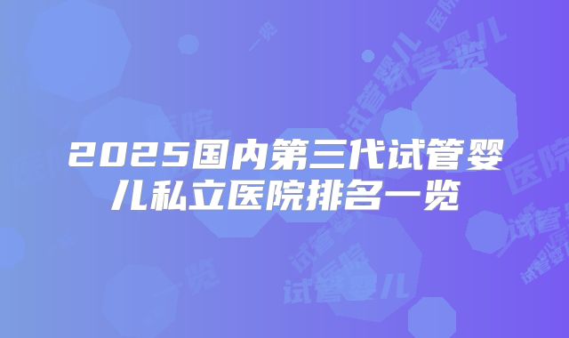 2025国内第三代试管婴儿私立医院排名一览