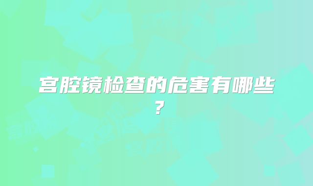 宫腔镜检查的危害有哪些?