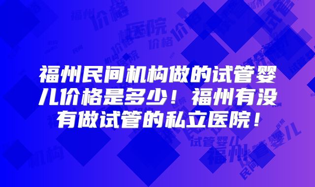 福州民间机构做的试管婴儿价格是多少!福州有没有做试管的私立医院!