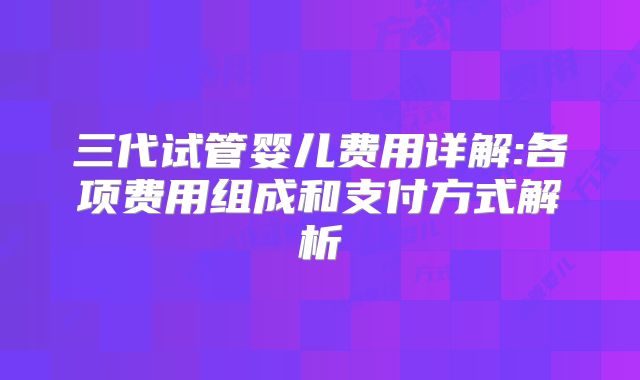 三代试管婴儿费用详解:各项费用组成和支付方式解析