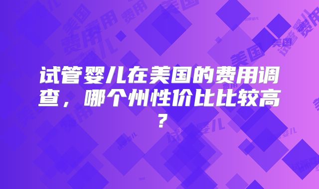试管婴儿在美国的费用调查,哪个州性价比比较高?