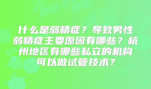 什么是弱精症？导致男性弱精症主要原因有哪些？杭州地区有哪些私立的机构可以做试管技术？