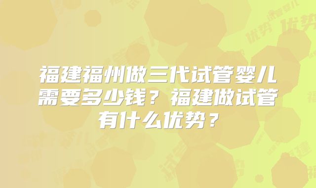 福建福州做三代试管婴儿需要多少钱?福建做试管有什么优势?
