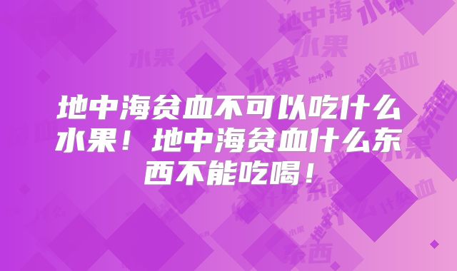 地中海贫血不可以吃什么水果！地中海贫血什么东西不能吃喝！