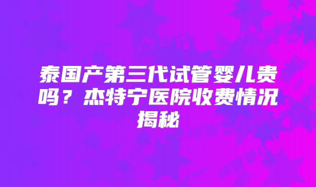 泰国产第三代试管婴儿贵吗？杰特宁医院收费情况揭秘