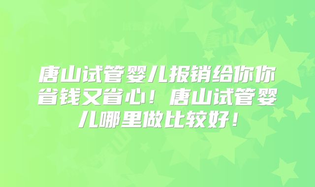 唐山试管婴儿报销给你你省钱又省心!唐山试管婴儿哪里做比较好!