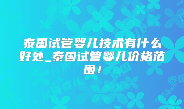 泰国试管婴儿技术有什么好处_泰国试管婴儿价格范围!