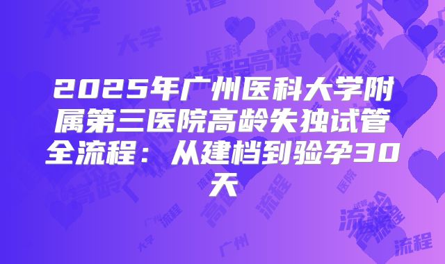 2025年广州医科大学附属第三医院高龄失独试管全流程：从建档到验孕30天