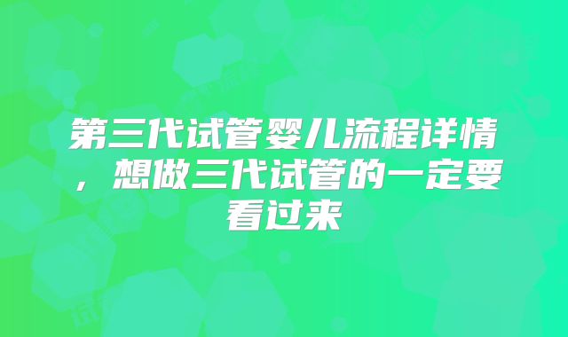 第三代试管婴儿流程详情，想做三代试管的一定要看过来