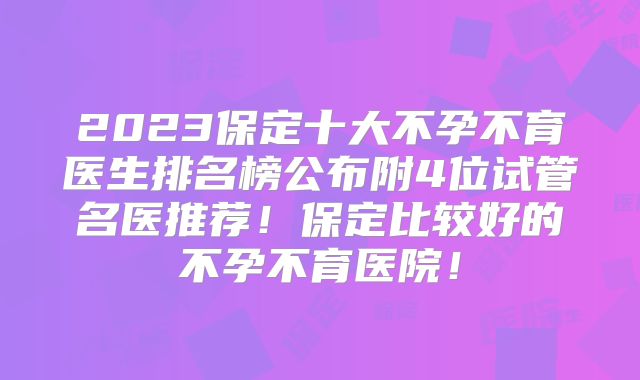 2023保定十大不孕不育医生排名榜公布附4位试管名医推荐！保定比较好的不孕不育医院！