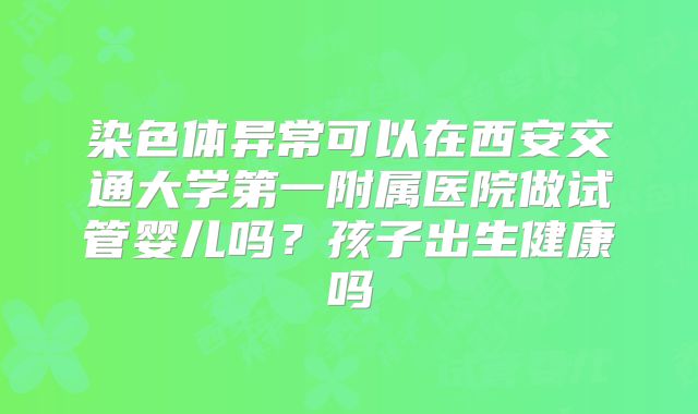 染色体异常可以在西安交通大学第一附属医院做试管婴儿吗?孩子出生健康吗