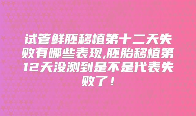 试管鲜胚移植第十二天失败有哪些表现,胚胎移植第12天没测到是不是代表失败了!
