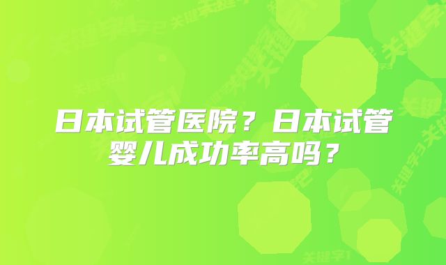 日本试管医院？日本试管婴儿成功率高吗？