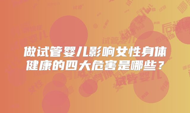 做试管婴儿影响女性身体健康的四大危害是哪些？