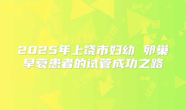 2025年上饶市妇幼 卵巢早衰患者的试管成功之路