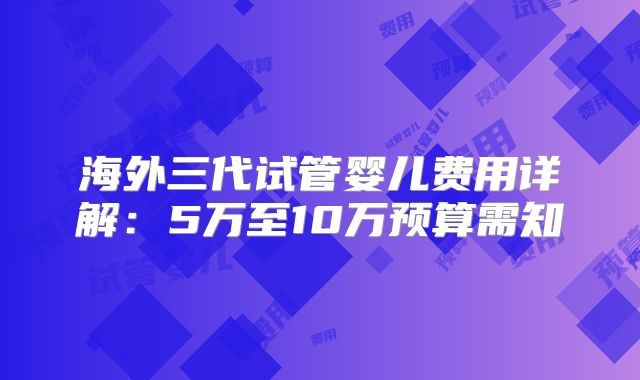 海外三代试管婴儿费用详解:5万至10万预算需知