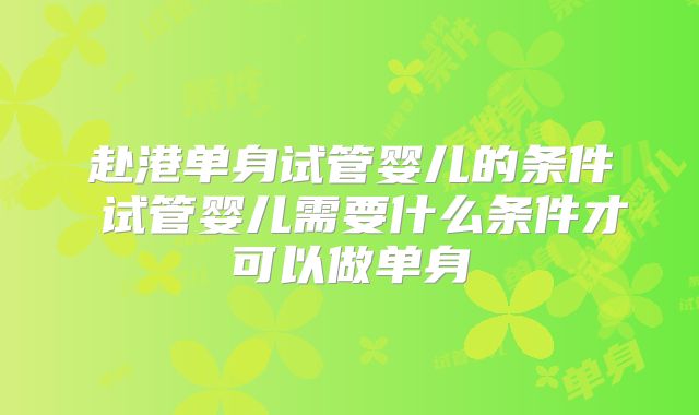 赴港单身试管婴儿的条件 试管婴儿需要什么条件才可以做单身